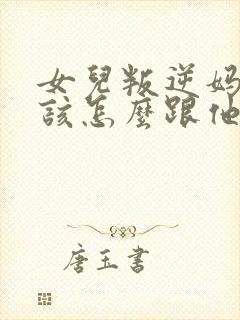 女儿叛逆妈妈应该怎么跟他相处