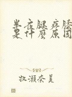 半夜腿疼膝盖疼是什么原因