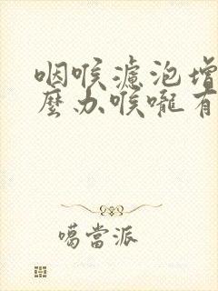 咽喉滤泡增生怎么办喉咙有异物感