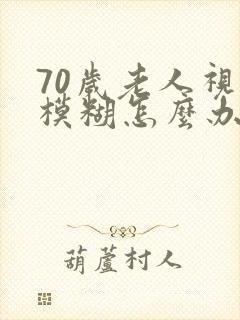 70岁老人视力模糊怎么办