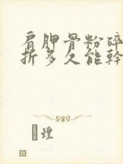 肩胛骨粉碎性骨折多久能干活