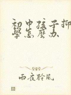 初中孩子抑郁厌学怎么办