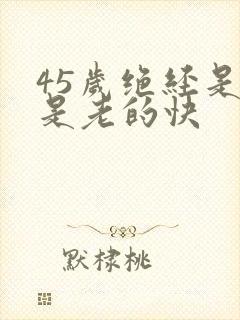 45岁绝经是不是老的快
