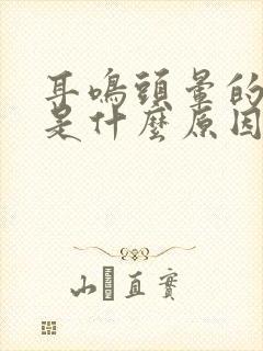 耳鸣头晕的原因是什么原因