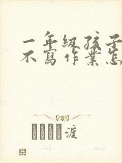 一年级孩子厌学不写作业怎么办