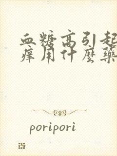 血糖高引起的瘙痒用什么药