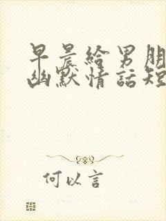 早晨给男朋友的幽默情话短句