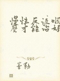 慢性反流咽炎怎么才能治好