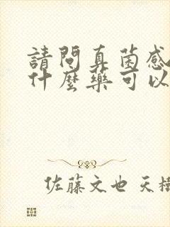 请问真菌感染用什么药可以治疗