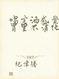 喝完酒感觉酒在胃里不消化