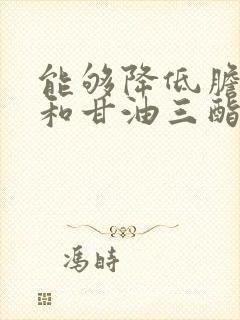 能够降低胆固醇和甘油三酯