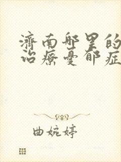 济南哪里的医院治疗忧郁症好