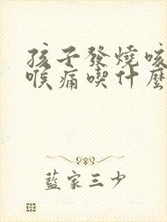 孩子发烧咳嗽咽喉痛吃什么药