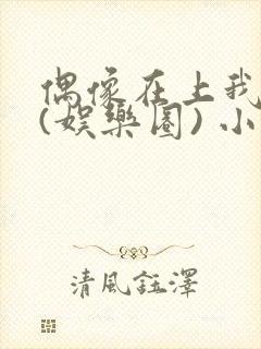 偶像在上我在下(娱乐圈) 小说免费阅读