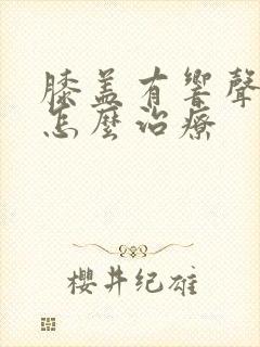 膝盖有响声疼痛怎么治疗