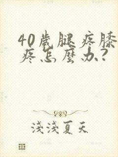 40岁腿疼膝盖疼怎么办?