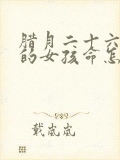 腊月二十六出生的女孩命怎么样