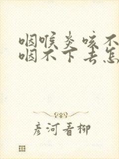 咽喉炎咳不出来咽不下去怎么办