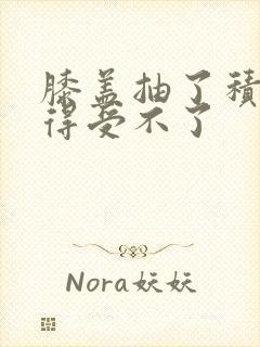 膝盖抽了积液疼得受不了