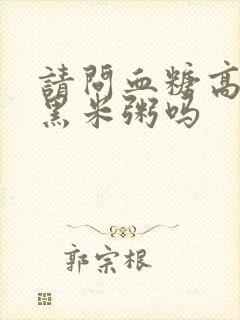 请问血糖高能吃黑米粥吗