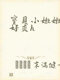 宝贝小嫩嫩好紧好爽h