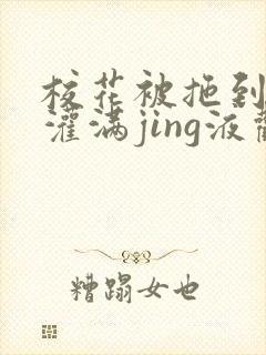 校花被拖到公厕灌满jing液观看