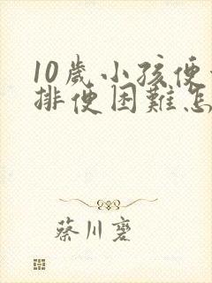 10岁小孩便秘排便困难怎么办呢