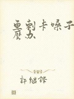 鱼刺卡嗓子里怎么办