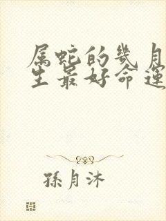 属蛇的几月份出生最好命运