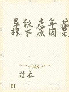 导致老年痴呆的根本原因是什么?