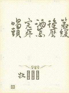 喝完酒后第二天头疼怎么缓解