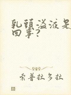 乳头溢液是怎么回事?