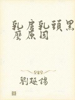 乳房乳头黑是什么原因