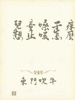 儿童嗓子痒痒老想止咳怎么办封面