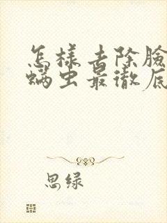 怎样去除脸上的螨虫最彻底