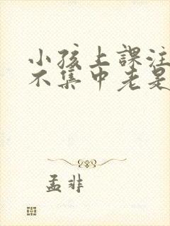 小孩上课注意力不集中老是走神