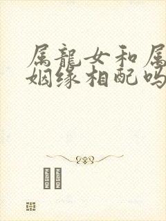 属龙女和属蛇男姻缘相配吗