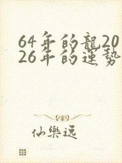 64年的龙2026年的运势