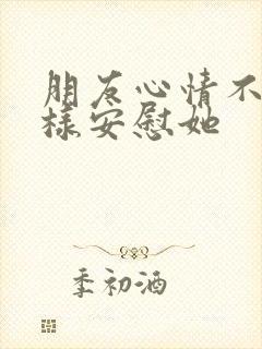 朋友心情不好怎样安慰她