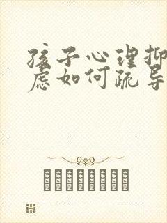 孩子心理抑郁焦虑如何疏导