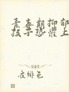 青春期抑郁焦虑孩子恐惧上学