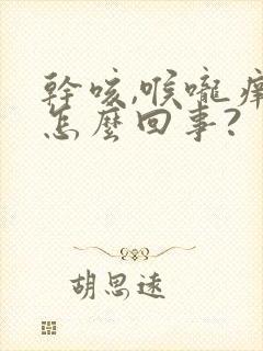 干咳,喉咙痒是怎么回事?