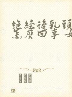 绝经后乳头疼是怎么回事 女性