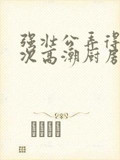 强壮公弄得我次次高潮厨房