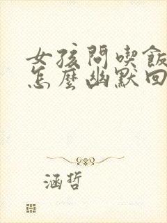 女孩问吃饭了吗怎么幽默回复