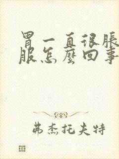 胃一直很胀不舒服怎么回事