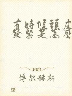 有时候头皮发麻发紧是怎么回事