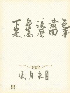 下身流黄色液体是怎么回事还带臭味