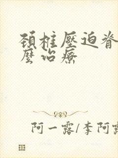 颈椎压迫脊髓怎么治疗