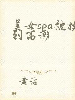 美女spa被摸到高潮